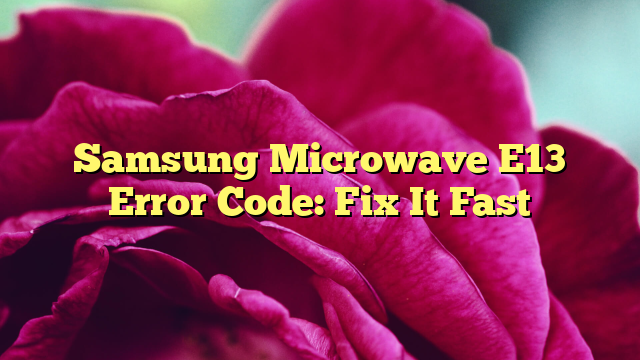 Samsung Microwave E13 Error Code: Fix It Fast